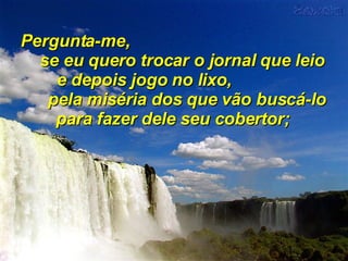 Pergunta-me,  se eu quero trocar o jornal que leio  e depois jogo no lixo,  pela miséria dos que vão buscá-lo para fazer dele seu cobertor; 