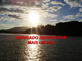 OBRIGADO SENHOR POR MAIS UM DIA. 