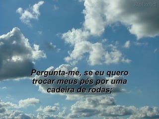 Pergunta-me, se eu quero trocar meus pés por uma cadeira de rodas; 