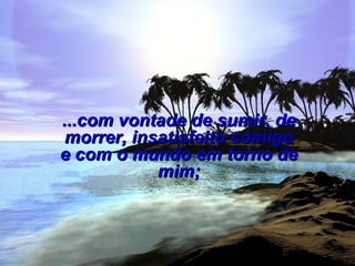 ...com vontade de sumir, de morrer, insatisfeito comigo e com o mundo em torno de mim; 
