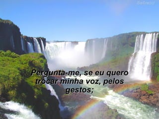 Pergunta-me, se eu quero trocar minha voz, pelos gestos; 