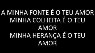 A MINHA FONTE É O TEU AMOR
MINHA COLHEITA É O TEU
AMOR
MINHA HERANÇA É O TEU
AMOR
 