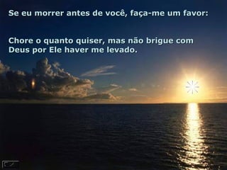 Se eu morrer antes de você, faça-me um favor:  Chore o quanto quiser, mas não brigue com Deus por Ele haver me levado.  