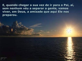 E, quando chegar a sua vez de ir para o Pai, aí, sem nenhum véu a separar a gente, vamos viver, em Deus, a amizade que aqui Ele nos preparou.  