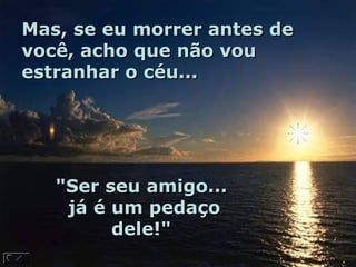 Mas, se eu morrer antes de
você, acho que não vou
estranhar o céu...




   "Ser seu amigo...
    já é um pedaço
         dele!"
 