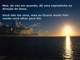 Mas, de vez em quando, dê uma espiadinha na
direção de Deus.

Você não me verá, mas eu ficaria muito feliz
vendo você olhar para Ele.
 