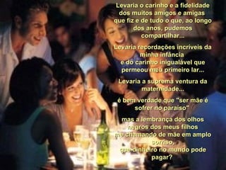 Levaria o carinho e a fidelidade dos muitos amigos e amigas  que fiz e de tudo o que, ao longo dos anos, pudemos compartilhar... Levaria recordações incríveis da minha infância  e do carinho inigualável que permeou meu primeiro lar... Levaria a suprema ventura da maternidade... é bem verdade que "ser mãe é sofrer no paraíso"  mas a lembrança dos olhos negros dos meus filhos me chamando de mãe em amplo sorriso, que dinheiro no mundo pode pagar?  