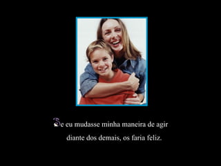 e eu mudasse minha maneira de agir
                                               diante dos demais, os faria feliz.
Slide feito por Luana Rodrigues em 10.07.03.
Luannarj@uol.com.br
www.luannarj.hpg.ig.com.b
 