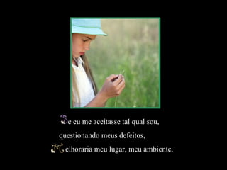 e eu me aceitasse tal qual sou,
                                     questionando meus defeitos,
                                     melhoraria meu lugar, meu ambiente.
Slide feito por Luana Rodrigues em 10.07.03.
Luannarj@uol.com.br
www.luannarj.hpg.ig.com.b
 