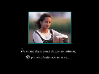 e eu me desse conta de que ao lastimar,
                                               primeiro lastimado seria eu...

Slide feito por Luana Rodrigues em 10.07.03.
Luannarj@uol.com.br
www.luannarj.hpg.ig.com.b
 