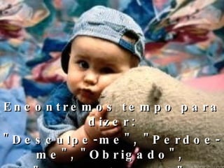 Encontremos tempo para dizer: "Desculpe-me", "Perdoe- me", "Obrigado",  "Eu perdôo você". Sempre há tempo para amarmos.  