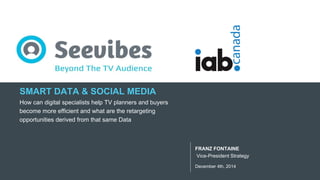 Confidentiel © Copyright Seevibes 2011 - 2014
v
December 4th, 2014
FRANZ FONTAINE
Vice-President Strategy
SMART DATA & SOCIAL MEDIA
How can digital specialists help TV planners and buyers
become more efficient and what are the retargeting
opportunities derived from that same Data
 