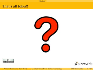 The End
That’s all folks!!
Antonio Baldassarra (Seeweb Srl) Le infrastrutture IT con il Cloud Computing 18 Settembre 2013 18 / 18
 