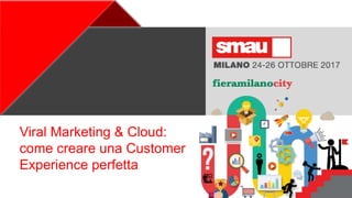 +
Viral Marketing & Cloud:
come creare una Customer
Experience perfetta
 