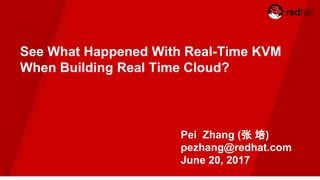 See What Happened With Real-Time KVM
When Building Real Time Cloud?
Pei Zhang (张 培)
pezhang@redhat.com
June 20, 2017
 