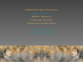 FORMATAÇÃO: Mima (Wilma) Badan [email_address] MÚSICA:  Missing you Interpretação: Diana Ross (Repasse com os devidos créditos) www.mimabadan.blogspot.com www.slideshare.net/mimabadan 