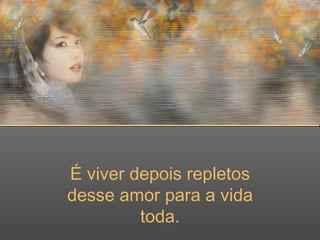 É viver depois repletos desse amor para a vida toda. 