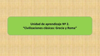 Unidad de aprendizaje Nº 2.
“Civilizaciones clásicas: Grecia y Roma”
 