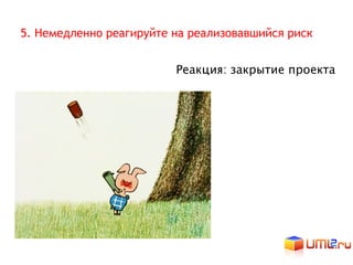 5. Немедленно реагируйте на реализовавшийся риск


                         Реакция: закрытие проекта
 