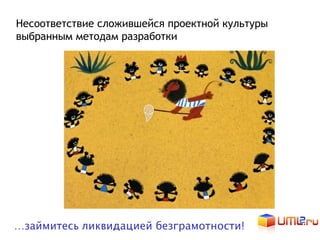 Несоответствие сложившейся проектной культуры
выбранным методам разработки




…займитесь ликвидацией безграмотности!
 