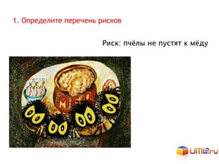 1. Определите перечень рисков


                       Риск: пчёлы не пустят к мёду
 