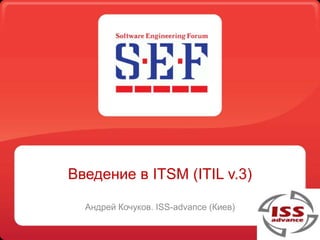 Введение в ITSM (ITIL v.3)

  Андрей Кочуков. ISS-advance (Киев)
 