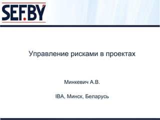Управление рисками в проектах

Минкевич А.В.
IBA, Минск, Беларусь

 