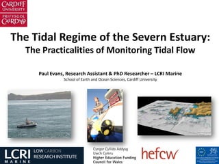 The Tidal Regime of the Severn Estuary:
The Practicalities of Monitoring Tidal Flow
Paul Evans, Research Assistant & PhD Researcher – LCRI Marine
School of Earth and Ocean Sciences, Cardiff University
 