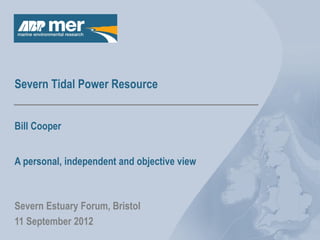 Severn Tidal Power Resource
Bill Cooper
Severn Estuary Forum, Bristol
11 September 2012
A personal, independent and objective view
 
