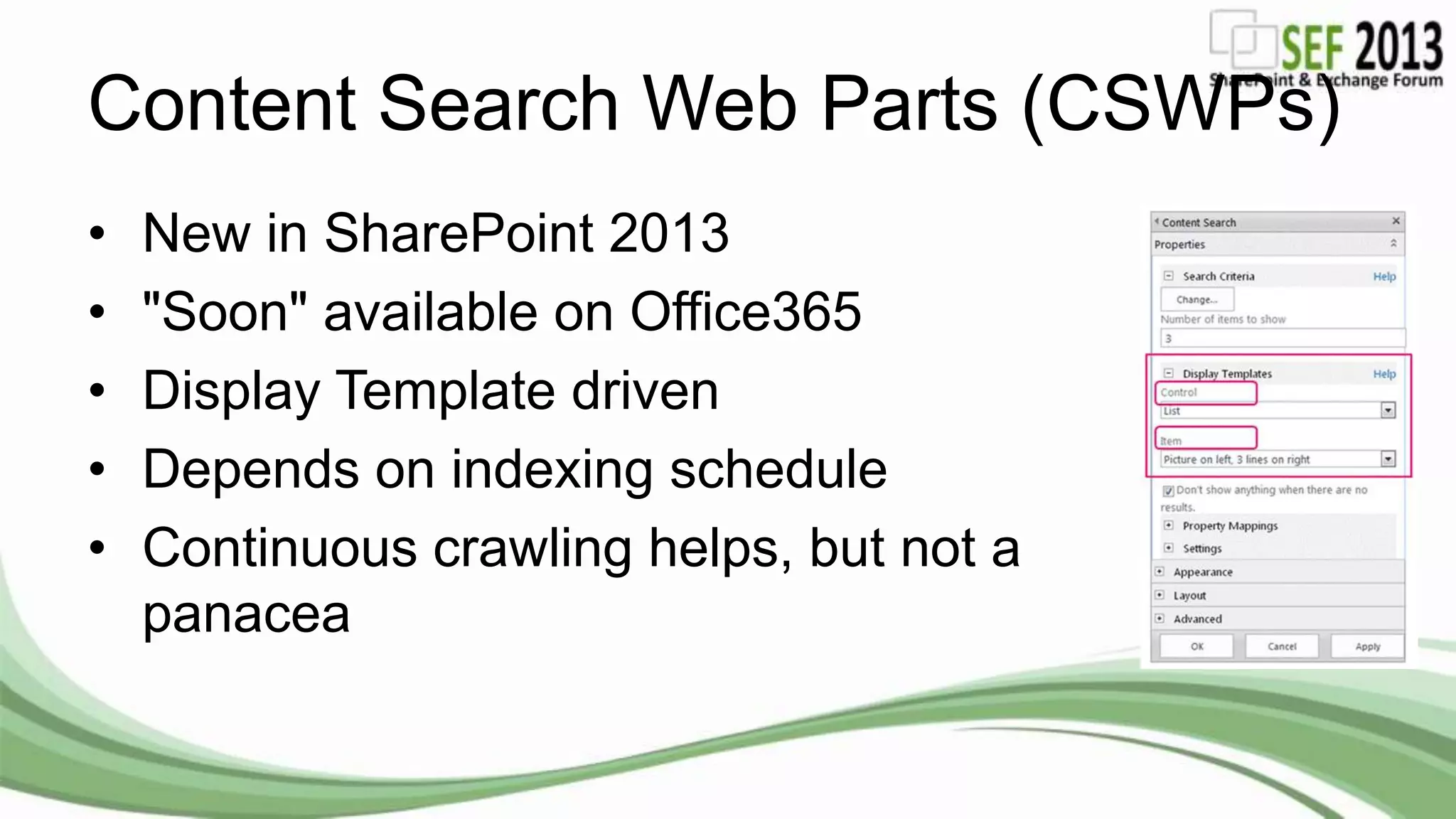 Content Search Web Parts (CSWPs)
• New in SharePoint 2013
• "Soon" available on Office365
• Display Template driven
• Depends on indexing schedule
• Continuous crawling helps, but not a
panacea
 