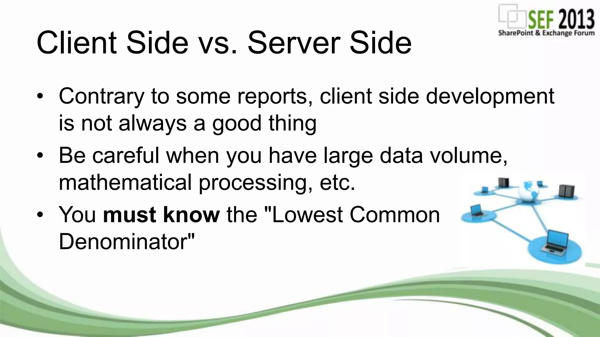 Client Side vs. Server Side
• Contrary to some reports, client side development
is not always a good thing
• Be careful when you have large data volume,
mathematical processing, etc.
• You must know the "Lowest Common
Denominator"
 