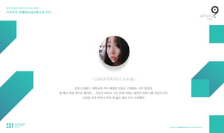보이지 않던 것들이 보이는 순간 — 
디자이너, 설계(Design)에 눈을 뜨다.
— UX/UI 디자이너, 노지승 —
혼란스러웠다. 대학교에 가서 배웠던 것들은 기대와는 너무 달랐다. 
한 때는 좌절 하기도 했지만... 지금은 다르다. 2년 전의 나와는 달라진 진짜 나를 만났으니까.  
코딩을 공부 하면서 부터 내 삶은 달라 지기 시작했다.
 