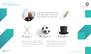 보이지 않던 것들이 보이는 순간 — 
디자이너, 설계(Design)에 눈을 뜨다.
현장에서일하다보면경험으로기술을익힌사람들(실기)이
규칙(이론)을 무시하는 경우를 종종 봅니다. 또 후배에게 일을
가르치다 보면 지루한 이론은 제쳐두고 막바로 실기를 배우고
싶어하는친구들이있습니다.
드럼을배우려는사람이음악이론은무시하고곧바로채를
들고드럼을두드리고싶어하는것처럼말입니다.어깨너머
로프로그램을배워편집일을하는분이계신데,아무리감각
이뛰어나도자신의경험치,그이상은나오지않습니다.
규칙을 전부 마스터하면 뭐든지 할 수 있다.
심지어 규칙을 파괴할 수도 있다. 하지만...  
체계가 아예 없으면 시작조차 할 수 없다.
이론 규칙을 모르면 아무 것도  
시작할 수 없어요.
실습 이론을 알아도 몸으로 익히지
않으면 소용없죠.
노력 마술은 하루 아침에 만들어지
는 것이 아니겠죠?
 