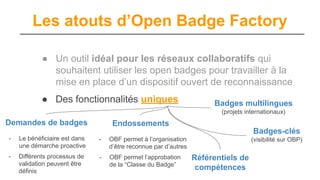 Les atouts d’Open Badge Factory
● Un outil idéal pour les réseaux collaboratifs qui
souhaitent utiliser les open badges po...