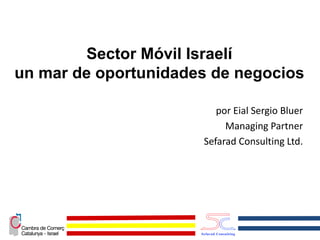 Sector Móvil Israelí
un mar de oportunidades de negocios

                         por Eial Sergio Bluer
                           Managing Partner
                      Sefarad Consulting Ltd.
 