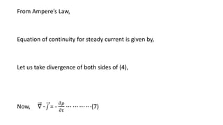 From Ampere’s Law,
Equation of continuity for steady current is given by,
Let us take divergence of both sides of (4),
Now, ∇ ∙ 𝑗 = -
𝜕𝜌
𝜕𝑡
⋯ ⋯ ⋯ ⋯(7)
 