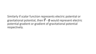 Similarly if scalar function represents electric potential or
gravitational potential, then 𝛻 ∙ ∅ would represent electric
potential gradient or gradient of gravitational potential
respectively.
 