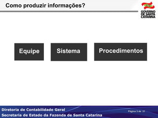 Como produzir informações? 
Equipe Sistema Procedimentos 
Diretoria de Contabilidade Geral 
Secretaria de Estado da Fazenda de Santa Catarina 
Página 3 de 31 
 