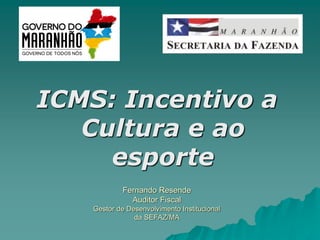 Fernando Resende
Auditor Fiscal
Gestor de Desenvolvimento Institucional
da SEFAZ/MA
ICMS: Incentivo a
Cultura e ao
esporte
 