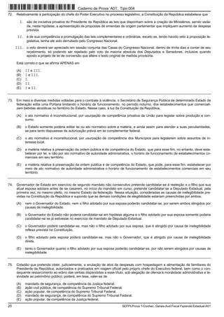 20 SEFPI-Prova 1-Conhec. Gerais-Aud.Fiscal Fazenda Estadual-A01
72. Relativamente à participação do chefe do Poder Executivo no processo legislativo, a Constituição da República estabelece que
I. são de iniciativa privativa do Presidente da República as leis que disponham sobre a criação de Ministérios, sendo veda-
da, nesta hipótese, a apresentação de propostas de emendas de origem parlamentar que impliquem aumento da despesa
prevista.
II. é de sua competência a promulgação das leis complementares e ordinárias, exceto se, tendo havido veto à proposição le-
gislativa, tenha ele sido derrubado pelo Congresso Nacional.
III. o veto deverá ser apreciado em sessão conjunta das Casas do Congresso Nacional, dentro de trinta dias a contar de seu
recebimento, só podendo ser rejeitado pelo voto da maioria absoluta dos Deputados e Senadores, inclusive quando
aposto a projeto de lei de conversão que altere o texto original de medida provisória.
Está correto o que se afirma APENAS em
(A) II e III.
(B) I e III.
(C) I.
(D) II.
(E) I e II.
73. Em meio a diversas medidas voltadas para o combate à violência, o Secretário de Segurança Pública de determinado Estado da
federação edita uma Portaria limitando o horário de funcionamento, no período noturno, dos estabelecimentos que comerciali-
zem bebidas alcoólicas no território do Estado. Nesse caso, à luz da Constituição da República,
(A) o ato normativo é inconstitucional, por usurpação de competência privativa da União para legislar sobre produção e con-
sumo.
(B) o Estado somente poderia editar lei ou ato normativo sobre a matéria, e ainda assim para atender a suas peculiaridades,
se para tanto dispusesse de autorização prévia em lei complementar federal.
(C) o ato normativo é inconstitucional, por usurpação de competência dos Municípios para legislarem sobre assuntos de in-
teresse local.
(D) a matéria relativa à preservação da ordem pública é de competência do Estado, que para esse fim, no entanto, deve esta-
belecer por lei, e não por ato normativo de autoridade administrativa, o horário de funcionamento de estabelecimentos co-
merciais em seu território.
(E) a matéria relativa à preservação da ordem pública é de competência do Estado, que pode, para esse fim, estabelecer por
meio de ato normativo de autoridade administrativa o horário de funcionamento de estabelecimentos comerciais em seu
território.
74. Governador de Estado em exercício de segundo mandato não consecutivo pretende candidatar-se à reeleição e o filho que sua
atual esposa adotara antes de se casarem, no início do mandato em curso, pretende candidatar-se a Deputado Estadual, pela
primeira vez, no mesmo pleito, no mesmo Estado da federação. Nessa situação, consideradas as causas de inelegibilidade pre-
vistas na Constituição da República e supondo que as demais condições de elegibilidade estariam preenchidas por ambos,
(A) nem o Governador do Estado, nem o filho adotado por sua esposa poderão candidatar-se, por serem ambos atingidos por
causas de inelegibilidade.
(B) o Governador do Estado não poderia candidatar-se em hipótese alguma e o filho adotado por sua esposa somente poderia
candidatar-se se já estivesse no exercício de mandato de Deputado Estadual.
(C) o Governador poderá candidatar-se, mas não o filho adotado por sua esposa, que é atingido por causa de inelegibilidade
reflexa prevista na Constituição.
(D) o filho adotado pela esposa poderá candidatar-se, mas não o Governador, que é atingido por causa de inelegibilidade
direta.
(E) tanto o Governador quanto o filho adotado por sua esposa poderão candidatar-se, por não serem atingidos por causas de
inelegibilidade.
75. Cidadão que pretenda obter, judicialmente, a anulação de atos de despesas com hospedagem e alimentação de familiares do
Presidente da República, autorizados e praticados em viagem oficial pelo próprio chefe do Executivo federal, bem como o con-
sequente ressarcimento ao erário das verbas dispendidas a esse título, sob alegação de ofensa à moralidade administrativa e le-
sividade ao patrimônio público, poderá, em tese, valer-se de
(A) mandado de segurança, de competência da Justiça federal.
(B) ação civil pública, de competência do Supremo Tribunal Federal.
(C) ação popular, de competência do Supremo Tribunal Federal.
(D) mandado de segurança, de competência do Supremo Tribunal Federal.
(E) ação popular, de competência da Justiça federal.
Caderno de Prova ’A01’, Tipo 004
 
