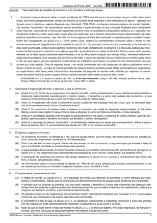 SEFPI-Prova 1-Conhec. Gerais-Aud.Fiscal Fazenda Estadual-A01 3
Atenção: Para responder às questões de números 4 a 9, considere o texto que segue.
1
5
10
15
A primeira coisa a observar sobre o mundo na década de 1780 é que ele era ao mesmo tempo menor e muito maior que o
nosso. Era menor geograficamente, porque até mesmo os homens mais instruídos e bem informados da época − digamos, um
homem como o cientista e viajante Alexander von Humboldt (1769-1859) − conheciam somente pedaços do mundo habitado.
(Os mundos "conhecidos" de comunidades menos evoluídas e expansionistas do que a Europa Ocidental eram obviamente
ainda menores, reduzindo-se a minúsculos segmentos da terra onde os analfabetos camponeses sicilianos ou o agricultor das
montanhas de Burma viviam suas vidas, e para além dos quais tudo era e sempre seria eternamente desconhecido.) A maior
parte da superfície dos oceanos, mas não toda, de forma alguma, já tinha sido explorada e mapeada graças à notável compe-
tência dos navegadores do século XVIII como James Cook, embora os conhecimentos humanos sobre o fundo do mar
tenham permanecido insignificantes até a metade do século XX. Os principais contornos dos continentes e da maioria das
ilhas eram conhecidos, embora pelos padrões modernos não muito corretamente. O tamanho e a altura das cadeias das mon-
tanhas da Europa eram conhecidos com alguma precisão, as localizadas em partes da América Latina o eram muito grossei-
ramente, as da Ásia, quase totalmente desconhecidas, e as da África (com exceção dos montes Atlas), totalmente desconhe-
cidas para fins práticos. Com exceção dos da China e da Índia, o curso dos grandes rios do mundo era um mistério para todos
a não ser para alguns poucos caçadores, comerciantes ou andarilhos, que tinham ou podem ter tido conhecimento dos que
corriam por suas regiões. Fora de algumas áreas − em vários continentes elas não passavam de alguns quilômetros terra a
dentro, a partir da costa − o mapa do mundo consistia de espaços brancos cruzados pelas trilhas demarcadas por negociantes
ou exploradores. Não fosse pelas informações descuidadas de segunda ou terceira mão colhidas por viajantes ou funcio-
nários em postos remotos, estes espaços brancos teriam sido bem mais vastos do que de fato o eram.
(HOBSBAWM, Eric J. O mundo na década de 1780. In: A era das revoluções: Europa 1789-1848, tradução de Maria Tereza Lopes
Teixeira e Marcos Penchel. 22. ed. Rio de Janeiro: Paz e Terra, 2007, p. 23-24)
4. Observada a organização do texto, é plausível o que se afirma em:
(A) (linhas 10 a 13) O fato de os segmentos com alguma precisão, muito grosseiramente, quase totalmente desconhecidas e
totalmente desconhecidas caracterizarem o mesmo núcleo − O tamanho e a altura das cadeias das montanhas − é que
propicia o entendimento de que a série vai do grau mais exato ao menos exato.
(B) (linha 10) A expressão não muito corretamente suaviza o peso da real avaliação feita pelo autor, que, se estivesse explí-
cita, teria necessariamente a forma "totalmente errada".
(C) (linha 1) O numeral em A primeira coisa a observar é marcador que impõe as seguintes pressuposições: a) há outros
fatores a serem observados; b) essa primeira coisa a observar é, como em todos os contextos, a mais relevante.
(D) (linha 2) A delimitação operada pelo emprego de geograficamente faz supor a existência de outros critérios, além do geo-
gráfico, para se avaliar o tamanho do mundo, por exemplo, o critério demográfico.
(E) (linha 4) O emprego da palavra "conhecidos", se devidamente observadas as aspas que a acompanham, define a equiva-
lência semântica entre "o mundo habitado na década de 1780" e "os mundos conhecidos".
5. É legítima a seguinte afirmação:
(A) Os contornos do mundo, na década de 1780, quer em escala menor, quer em maior, não eram acessíveis ao cidadão co-
mum, como os camponeses, sobretudo os não alfabetizados.
(B) Dado o recorte feito no texto original, o leitor não tem acesso, no trecho transcrito, a argumentação que embase a ideia de
que a contradição manifesta na primeira frase seja aparente.
(C) A argumentação desenvolvida no trecho transcrito evidencia que o relativo desconhecimento dos fenômenos geológicos no
século XVIII foi responsável pela compreensão generalizada de que o mundo, nessa época, era bastante menor.
(D) A exploração da superfície dos oceanos não atingiu relevância no século XVIII porque o conhecimento dos mares não
tinha, à época, aplicabilidade prática.
(E) As informações sobre o mundo obtidas na década de 1780 são de pouca utilidade para estudos contemporâneos, a não
ser aquelas produzidas por cientistas e viajantes notáveis, como Humboldt e Cook.
6. Compreende-se corretamente do texto:
(A) O mapa do mundo, no século XVIII, era esboçado por linhas que definiam os caminhos a serem trilhados por nego-
ciantes e exploradores, esboço que se diferenciava do delineamento preciso de poucas áreas litorâneas dos continentes.
(B) A variação que se constata na precisão com que eram medidos o tamanho e a altura das montanhas dos distintos conti-
nentes deve ser atribuída à distinta prática dos habitantes locais no que se refere a esse tipo de mapeamento, prática que
chegava, por exemplo, na África, a ser totalmente desconhecida.
(C) Os padrões modernos de mapeamento de um território tornam inadmissível considerar que no século XVIII os principais
contornos dos continentes e da maioria das ilhas eram conhecidos.
(D) É incontestável o fato de que, no século XVIII, os caçadores, comerciantes e andarilhos conheciam o curso dos grandes
rios das regiões por onde costumeiramente circulavam, excetuando-se os da China e da Índia.
(E) Muito do que se sabe sobre o mapa do mundo no século XVIII se deve ao registro, em locais longínquos, de notícias in-
formais, por meio das quais se passavam adiante informações ouvidas de outros.
Caderno de Prova ’A01’, Tipo 004
 