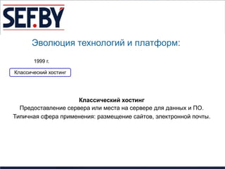 Эволюция технологий и платформ:
       1999 г.

Классический хостинг




                     Классический хостинг
  Предоставление сервера или места на сервере для данных и ПО.
Типичная сфера применения: размещение сайтов, электронной почты.
 