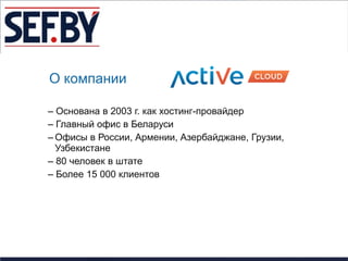 О компании

– Основана в 2003 г. как хостинг-провайдер
– Главный офис в Беларуси
– Офисы в России, Армении, Азербайджане, Грузии,
  Узбекистане
– 80 человек в штате
– Более 15 000 клиентов
 