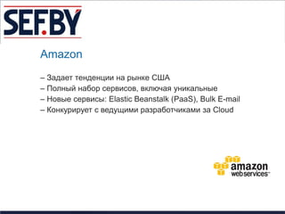 Amazon
– Задает тенденции на рынке США
– Полный набор сервисов, включая уникальные
– Новые сервисы: Elastic Beanstalk (PaaS), Bulk E-mail
– Конкурирует с ведущими разработчиками за Cloud
 