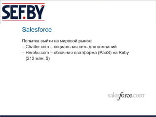 Salesforce
Попытка выйти на мировой рынок:
– Chatter.com – социальная сеть для компаний
– Heroku.com – облачная платформа (PaaS) на Ruby
  (212 млн. $)
 