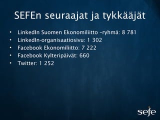SEFEn seuraajat ja tykkääjät
• LinkedIn Suomen Ekonomiliitto –ryhmä: 8 781
• LinkedIn-organisaatiosivu: 1 302
• Facebook Ekonomiliitto: 7 222
• Facebook Kylteripäivät: 660
• Twitter: 1 252
 
