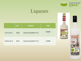 REF. PRODUIT PRIX
Le vin de riz 6202 Caisse 6 bouteilles 75 cl
48,60€
Crème de riz 6212 Caisse 6 bouteilles 75 cl 54,00€
Liqueurs
 