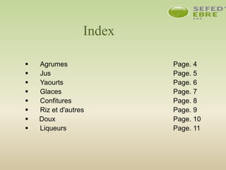 Index
 Agrumes Page. 4
 Jus Page. 5
 Yaourts Page. 6
 Glaces Page. 7
 Confitures Page. 8
 Riz et d'autres Page. 9
 Doux Page. 10
 Liqueurs Page. 11
 