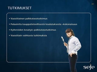 22

TUTKIMUKSET

 Vuosittainen palkkatasotutkimus

 Palautetta kauppatieteellisestä koulutuksesta –kokonaisuus

 Kyltereiden kesätyö-palkkatasotutkimus

 Vuosittain vaihtuvia tutkimuksia
 