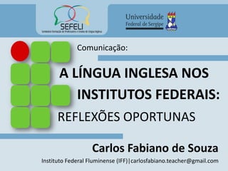 A LÍNGUA INGLESA NOS
Carlos Fabiano de Souza
Instituto Federal Fluminense (IFF)|carlosfabiano.teacher@gmail.com
REFLEXÕES OPORTUNAS
INSTITUTOS FEDERAIS:
Comunicação:
 